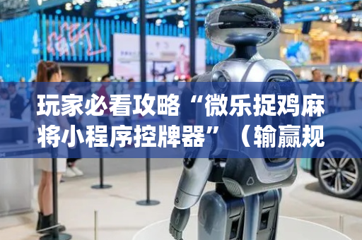 玩家必看攻略“微乐捉鸡麻将小程序控牌器”（输赢规律)