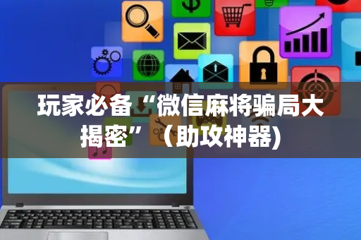 玩家必备“微信麻将骗局大揭密”（助攻神器)