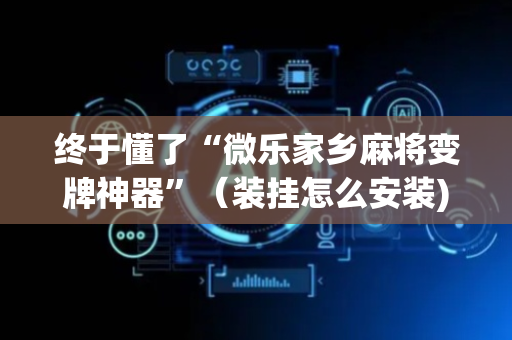 终于懂了“微乐家乡麻将变牌神器”（装挂怎么安装)