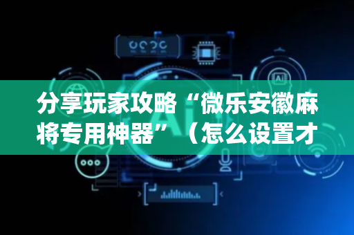 分享玩家攻略“微乐安徽麻将专用神器”（怎么设置才能赢)