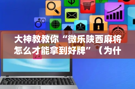 大神教教你“微乐陕西麻将怎么才能拿到好牌”（为什么有人一直赢)