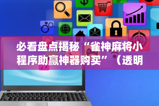 必看盘点揭秘“雀神麻将小程序助赢神器购买”（透明挂辅助器)