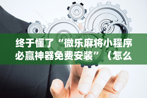 终于懂了“微乐麻将小程序必赢神器免费安装”（怎么设置能有好牌)