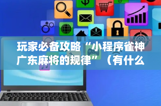 玩家必备攻略“小程序雀神广东麻将的规律”（有什么诀窍)