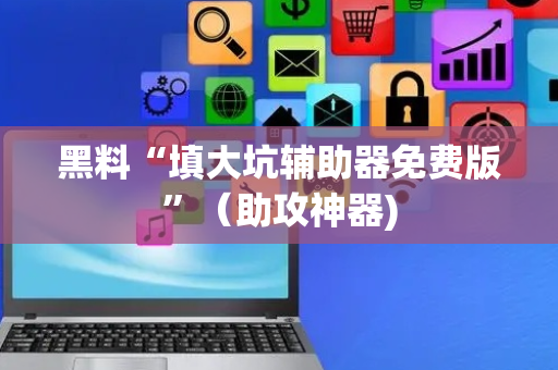 黑料“填大坑辅助器免费版”（助攻神器)