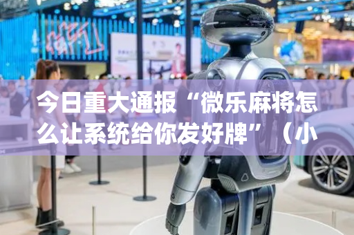 今日重大通报“微乐麻将怎么让系统给你发好牌”（小程序怎么才会赢)