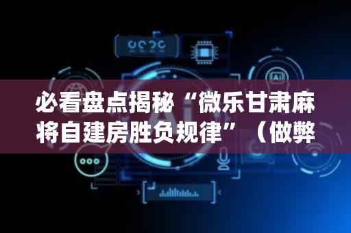 必看盘点揭秘“微乐甘肃麻将自建房胜负规律”（做弊器软件下载)