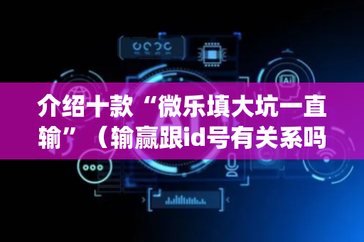 介绍十款“微乐填大坑一直输”（输赢跟id号有关系吗)