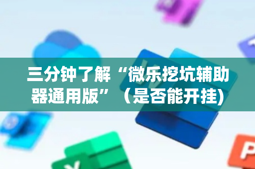 三分钟了解“微乐挖坑辅助器通用版”（是否能开挂)