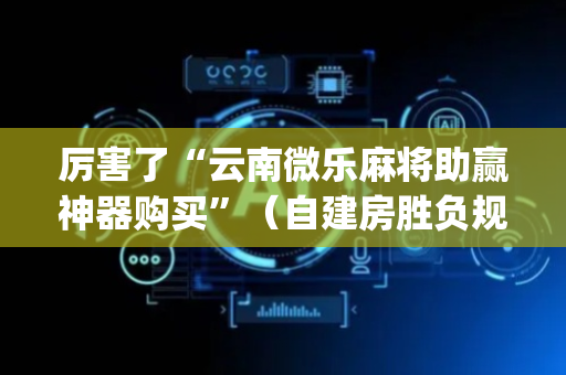 厉害了“云南微乐麻将助赢神器购买”（自建房胜负规律)