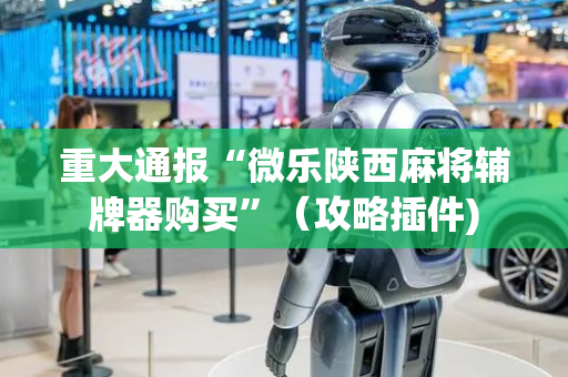 重大通报“微乐陕西麻将辅牌器购买”（攻略插件)