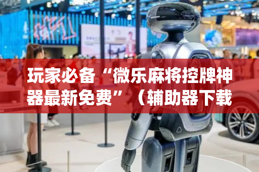 玩家必备“微乐麻将控牌神器最新免费”（辅助器下载)