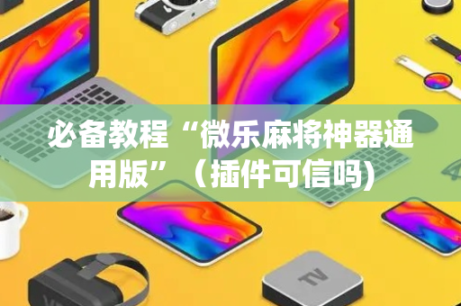 必备教程“微乐麻将神器通用版”（插件可信吗)