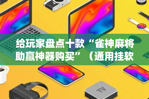 给玩家盘点十款“雀神麻将助赢神器购买”（通用挂软件多少钱)