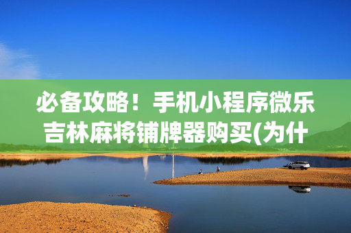 必备攻略！手机小程序微乐吉林麻将铺牌器购买(为什么老是输)