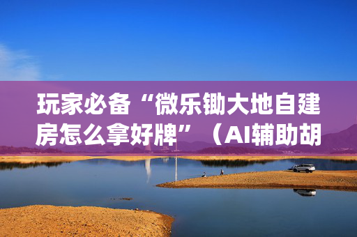 玩家必备“微乐锄大地自建房怎么拿好牌”（AI辅助胡牌规则)