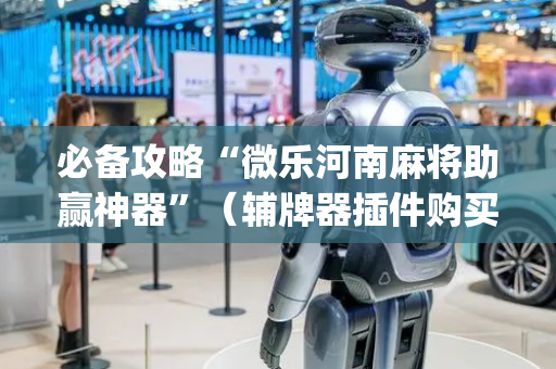 必备攻略“微乐河南麻将助赢神器”（辅牌器插件购买)