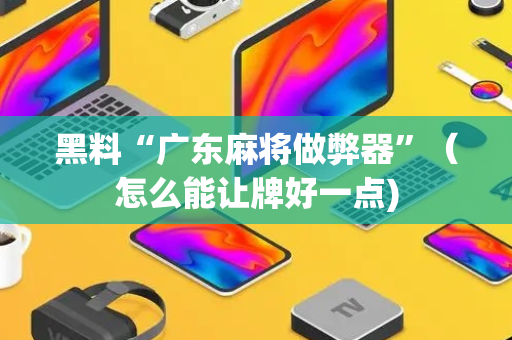 黑料“广东麻将做弊器”（怎么能让牌好一点)