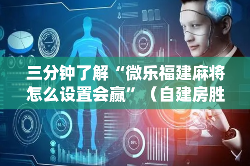 三分钟了解“微乐福建麻将怎么设置会赢”（自建房胜负规律)