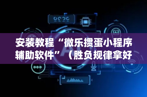 安装教程“微乐掼蛋小程序辅助软件”（胜负规律拿好牌)