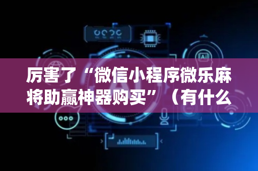 厉害了“微信小程序微乐麻将助赢神器购买”（有什么诀窍)