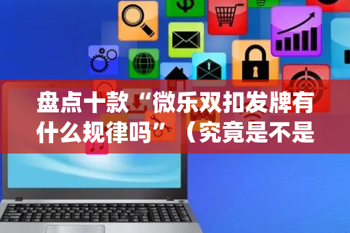 盘点十款“微乐双扣发牌有什么规律吗”（究竟是不是有挂)