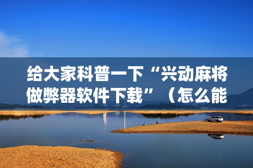 给大家科普一下“兴动麻将做弊器软件下载”（怎么能调好牌)