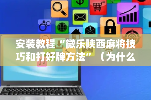安装教程“微乐陕西麻将技巧和打好牌方法”（为什么有人一直赢)
