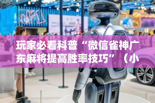 玩家必看科普“微信雀神广东麻将提高胜率技巧”（小程序怎么才会赢)
