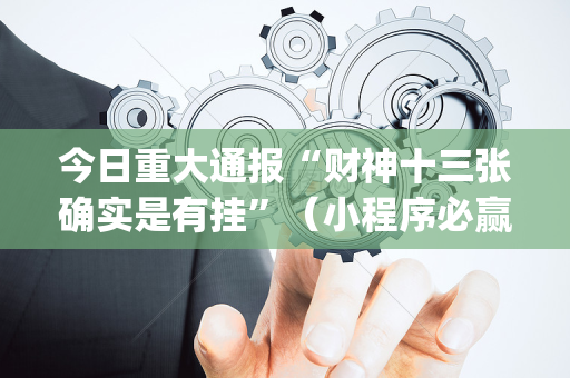 今日重大通报“财神十三张确实是有挂”（小程序必赢神器)