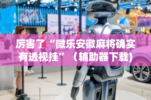 厉害了“微乐安徽麻将确实有透视挂”（辅助器下载)