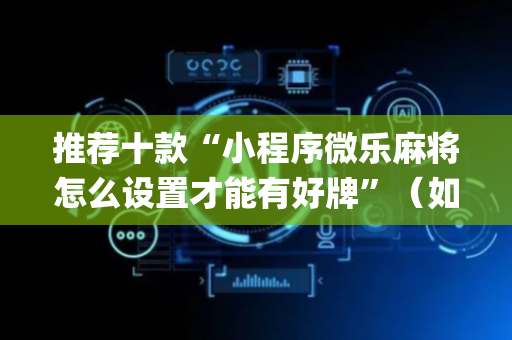 推荐十款“小程序微乐麻将怎么设置才能有好牌”（如何让系统发好牌)