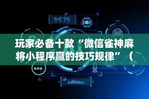 玩家必备十款“微信雀神麻将小程序赢的技巧规律”（开挂神器下载)