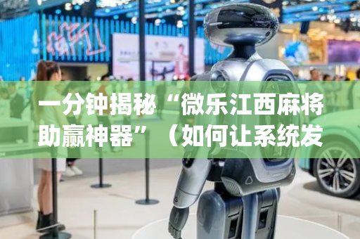 一分钟揭秘“微乐江西麻将助赢神器”（如何让系统发好牌)
