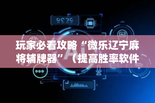 玩家必看攻略“微乐辽宁麻将辅牌器”（提高胜率软件)