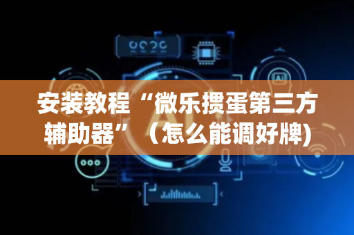 安装教程“微乐掼蛋第三方辅助器”（怎么能调好牌)