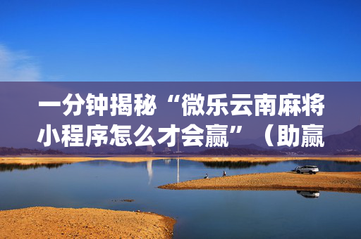 一分钟揭秘“微乐云南麻将小程序怎么才会赢”（助赢神器)