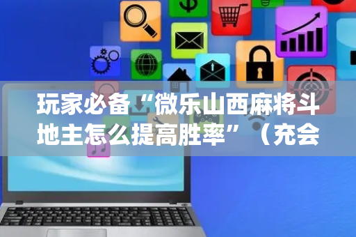 玩家必备“微乐山西麻将斗地主怎么提高胜率”（充会员胜率高)