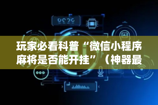 玩家必看科普“微信小程序麻将是否能开挂”（神器最新免费)