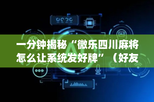 一分钟揭秘“微乐四川麻将怎么让系统发好牌”（好友房怎么才能赢)