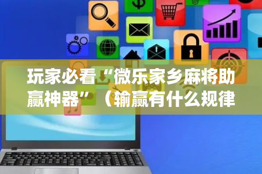 玩家必看“微乐家乡麻将助赢神器”（输赢有什么规律)