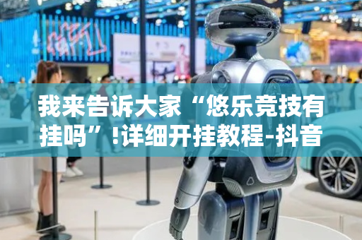 我来告诉大家“悠乐竞技有挂吗”!详细开挂教程-抖音