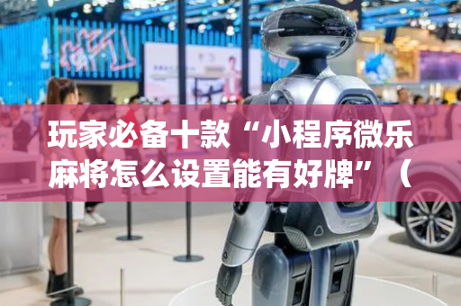 玩家必备十款“小程序微乐麻将怎么设置能有好牌”（开挂神器下载)