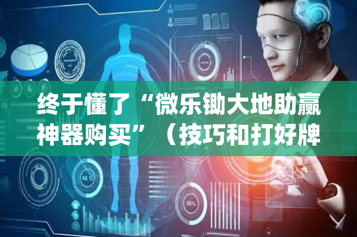 终于懂了“微乐锄大地助赢神器购买”（技巧和打好牌方法)