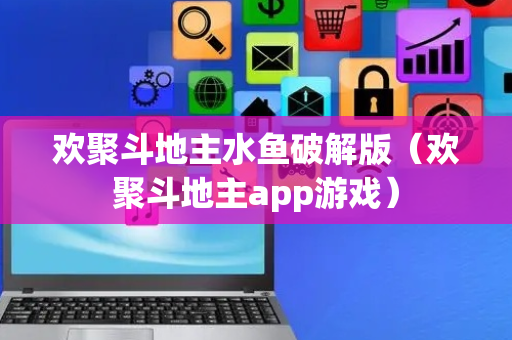 欢聚斗地主水鱼破解版（欢聚斗地主app游戏）