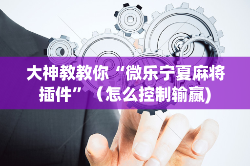 大神教教你“微乐宁夏麻将插件”（怎么控制输赢)