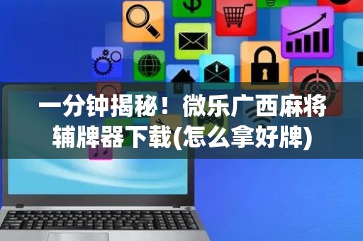 一分钟揭秘！微乐广西麻将辅牌器下载(怎么拿好牌)