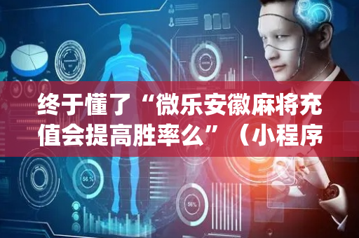 终于懂了“微乐安徽麻将充值会提高胜率么”（小程序控牌器)