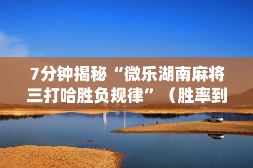 7分钟揭秘“微乐湖南麻将三打哈胜负规律”（胜率到哪调)