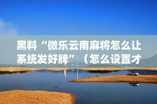 黑料“微乐云南麻将怎么让系统发好牌”（怎么设置才能赢)